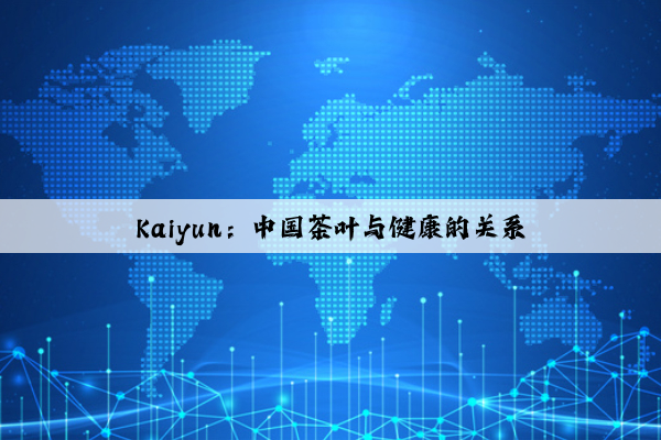 Kaiyun：中国茶叶与健康的关系