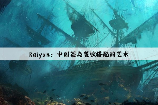 Kaiyun：中国茶与餐饮搭配的艺术