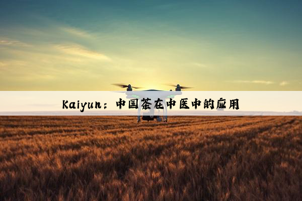 Kaiyun：中国茶在中医中的应用