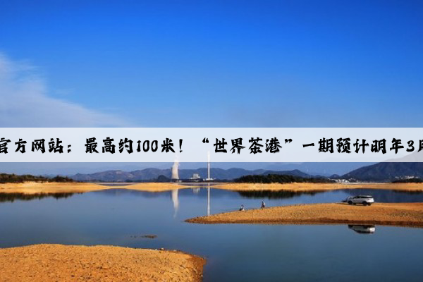 Kaiyun官方网站：最高约100米！“世界茶港”一期预计明年3月交付！