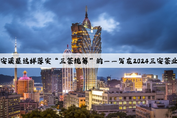 Kaiyun官方网站：安溪是这样落实“三茶统筹”的——写在2024三安茶业发展大会开幕之际