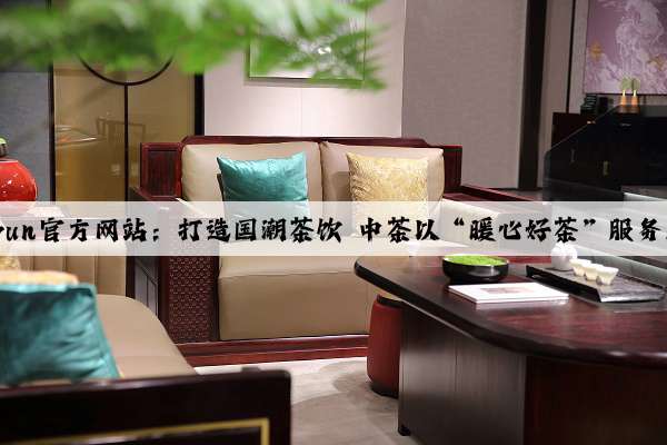 Kaiyun官方网站：打造国潮茶饮 中茶以“暖心好茶”服务民生