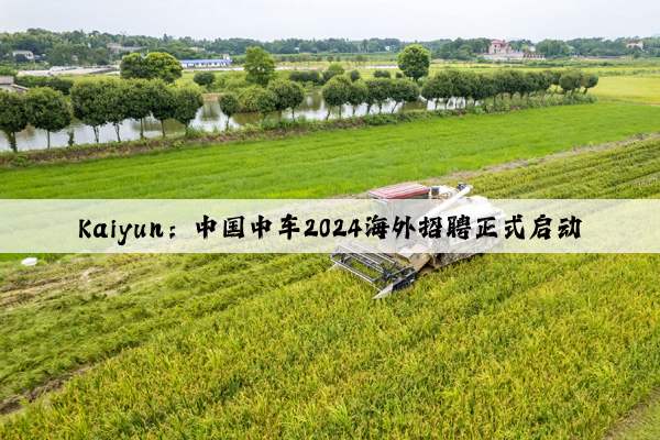 Kaiyun：中国中车2024海外招聘正式启动