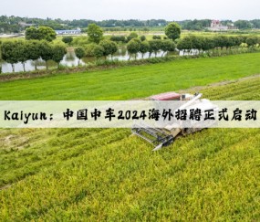 Kaiyun：中国中车2024海外招聘正式启动