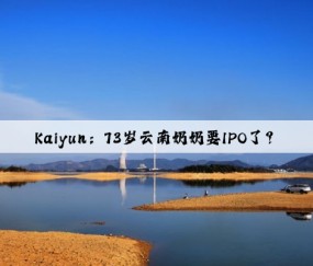 Kaiyun：73岁云南奶奶要IPO了？