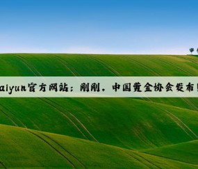 Kaiyun官方网站：刚刚，中国黄金协会发布！